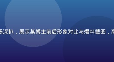 扒哥黑料人设崩塌现场深扒，展示某博主前后形象对比与爆料截图，高对比度翠绿黑色风格