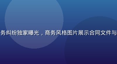 扒哥黑料商业公众人物财务纠纷独家曝光，商务风格图片展示合同文件与账目截图，专业严肃氛围