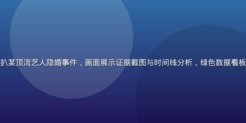 扒哥黑料独家深扒某顶流艺人隐婚事件，画面展示证据截图与时间线分析，绿色数据看板风格，信息密集